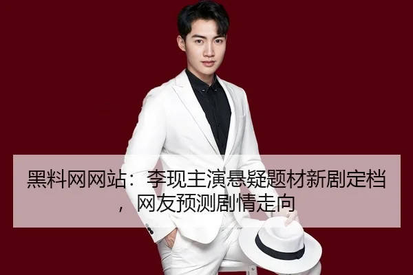 黑料网网站：李现主演悬疑题材新剧定档，网友预测剧情走向