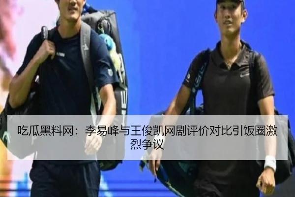 吃瓜黑料网：李易峰与王俊凯网剧评价对比引饭圈激烈争议