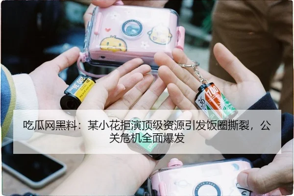 吃瓜网黑料：某小花拒演顶级资源引发饭圈撕裂，公关危机全面爆发